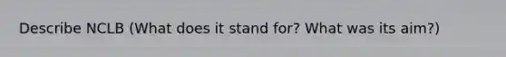 Describe NCLB (What does it stand for? What was its aim?)