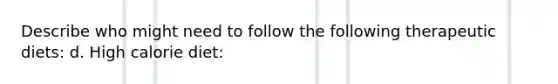 Describe who might need to follow the following therapeutic diets: d. High calorie diet: