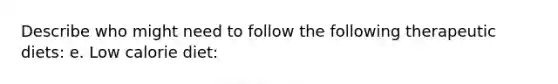 Describe who might need to follow the following therapeutic diets: e. Low calorie diet: