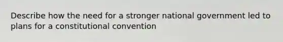 Describe how the need for a stronger national government led to plans for a constitutional convention