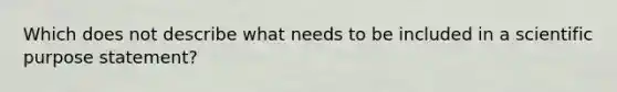 Which does not describe what needs to be included in a scientific purpose statement?