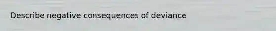 Describe negative consequences of deviance