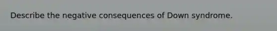 Describe the negative consequences of Down syndrome.