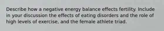 Describe how a negative energy balance effects fertility. Include in your discussion the effects of eating disorders and the role of high levels of exercise, and the female athlete triad.