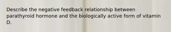 Describe the negative feedback relationship between parathyroid hormone and the biologically active form of vitamin D.