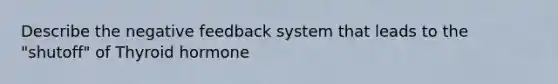 Describe the negative feedback system that leads to the "shutoff" of Thyroid hormone