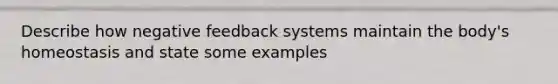 Describe how negative feedback systems maintain the body's homeostasis and state some examples