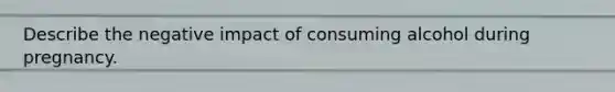 Describe the negative impact of consuming alcohol during pregnancy.