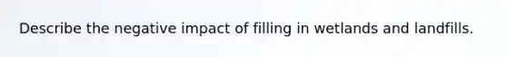 Describe the negative impact of filling in wetlands and landfills.