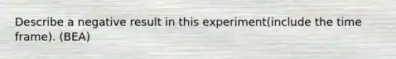 Describe a negative result in this experiment(include the time frame). (BEA)