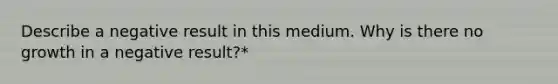 Describe a negative result in this medium. Why is there no growth in a negative result?*