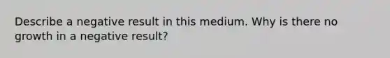 Describe a negative result in this medium. Why is there no growth in a negative result?