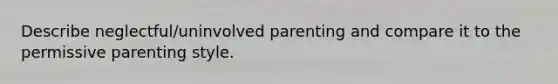 Describe neglectful/uninvolved parenting and compare it to the permissive parenting style.