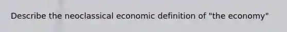 Describe the neoclassical economic definition of "the economy"