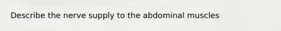 Describe the nerve supply to the abdominal muscles