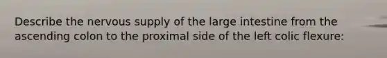 Describe the nervous supply of the large intestine from the ascending colon to the proximal side of the left colic flexure: