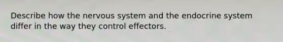 Describe how the nervous system and the endocrine system differ in the way they control effectors.