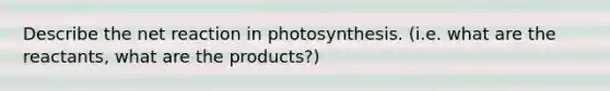 Describe the net reaction in photosynthesis. (i.e. what are the reactants, what are the products?)