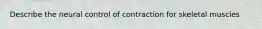 Describe the neural control of contraction for skeletal muscles