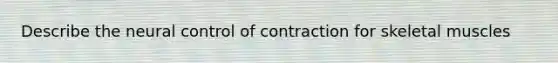 Describe the neural control of contraction for skeletal muscles