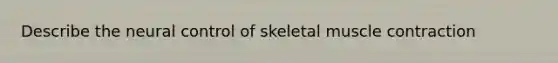 Describe the neural control of skeletal muscle contraction