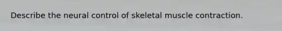 Describe the neural control of skeletal <a href='https://www.questionai.com/knowledge/k0LBwLeEer-muscle-contraction' class='anchor-knowledge'>muscle contraction</a>.