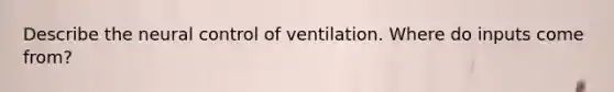 Describe the neural control of ventilation. Where do inputs come from?