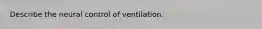 Describe the neural control of ventilation.