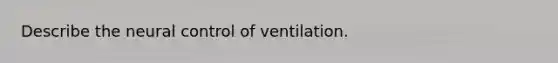 Describe the neural control of ventilation.