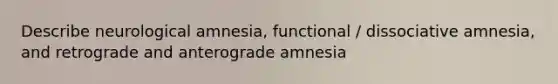 Describe neurological amnesia, functional / dissociative amnesia, and retrograde and anterograde amnesia