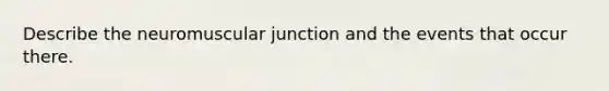 Describe the neuromuscular junction and the events that occur there.