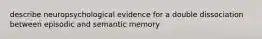 describe neuropsychological evidence for a double dissociation between episodic and semantic memory