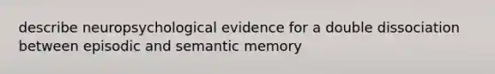 describe neuropsychological evidence for a double dissociation between episodic and semantic memory