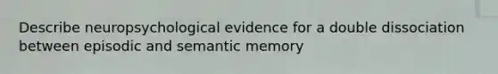 Describe neuropsychological evidence for a double dissociation between episodic and semantic memory