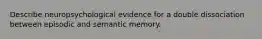 Describe neuropsychological evidence for a double dissociation between episodic and semantic memory.