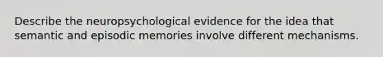 Describe the neuropsychological evidence for the idea that semantic and episodic memories involve different mechanisms.