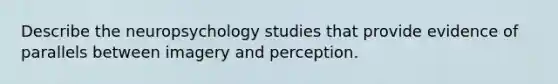 Describe the neuropsychology studies that provide evidence of parallels between imagery and perception.