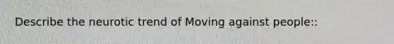 Describe the neurotic trend of Moving against people::