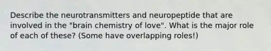 Describe the neurotransmitters and neuropeptide that are involved in the "brain chemistry of love". What is the major role of each of these? (Some have overlapping roles!)