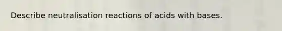 Describe neutralisation reactions of acids with bases.