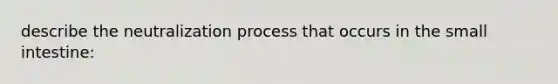 describe the neutralization process that occurs in the small intestine: