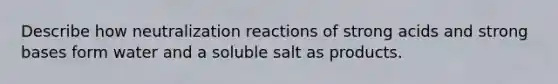 Describe how neutralization reactions of strong acids and strong bases form water and a soluble salt as products.