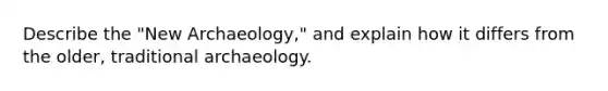 Describe the "New Archaeology," and explain how it differs from the older, traditional archaeology.