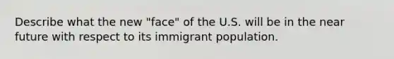 Describe what the new "face" of the U.S. will be in the near future with respect to its immigrant population.