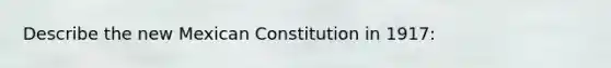 Describe the new Mexican Constitution in 1917: