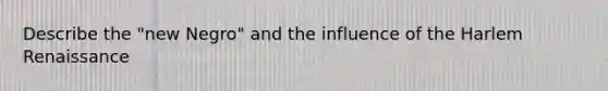 Describe the "new Negro" and the influence of the Harlem Renaissance