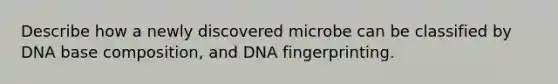 Describe how a newly discovered microbe can be classified by DNA base composition, and DNA fingerprinting.