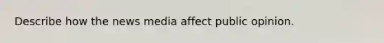 Describe how the news media affect public opinion.