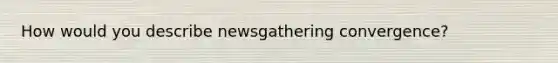 How would you describe newsgathering convergence?