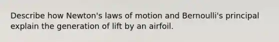 Describe how Newton's laws of motion and Bernoulli's principal explain the generation of lift by an airfoil.